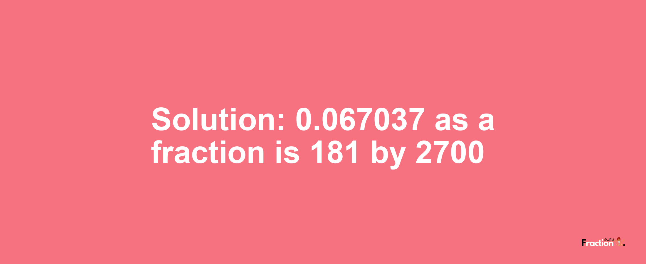Solution:0.067037 as a fraction is 181/2700
